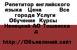 Репетитор английского языка › Цена ­ 500 - Все города Услуги » Обучение. Курсы   . Ненецкий АО,Тошвиска д.